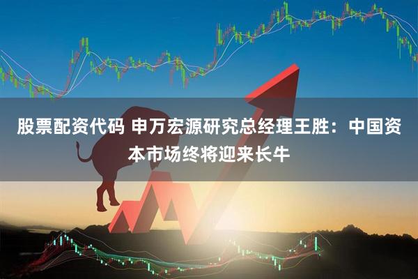 股票配资代码 申万宏源研究总经理王胜：中国资本市场终将迎来长牛
