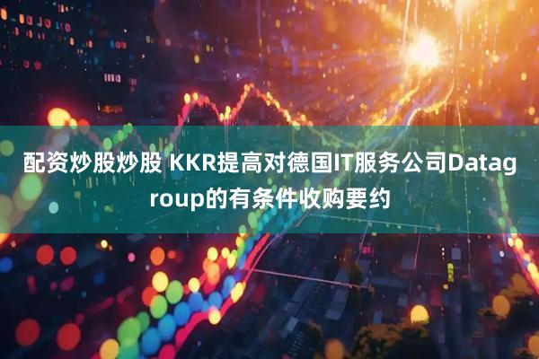 配资炒股炒股 KKR提高对德国IT服务公司Datagroup的有条件收购要约