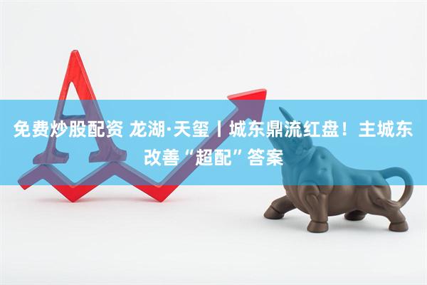 免费炒股配资 龙湖·天玺丨城东鼎流红盘！主城东改善“超配”答案