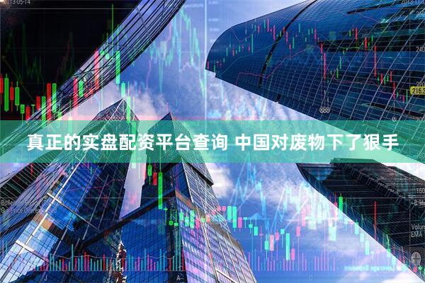 真正的实盘配资平台查询 中国对废物下了狠手