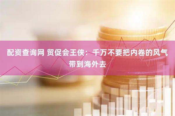 配资查询网 贸促会王侠：千万不要把内卷的风气带到海外去