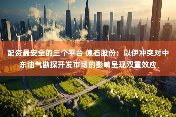 配资最安全的三个平台 德石股份：以伊冲突对中东油气勘探开发市场的影响呈现双重效应