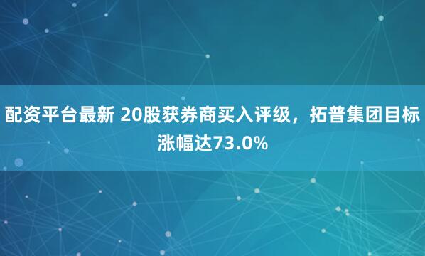 配资平台最新 20股获券商买入评级，拓普集团目标涨幅达73.0%
