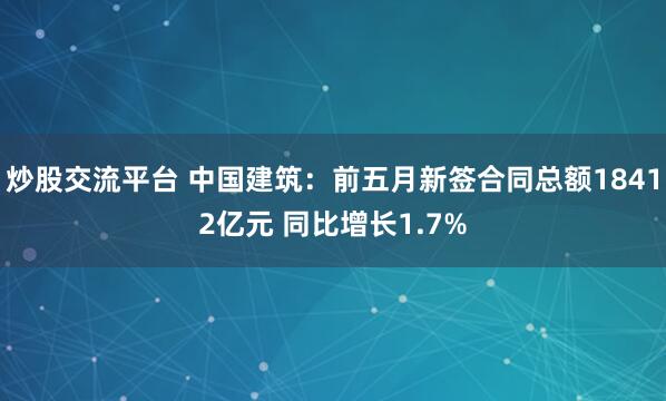 炒股交流平台 中国建筑：前五月新签合同总额18412亿元 同比增长1.7%
