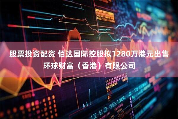 股票投资配资 佰达国际控股拟1280万港元出售环球财富（香港）有限公司