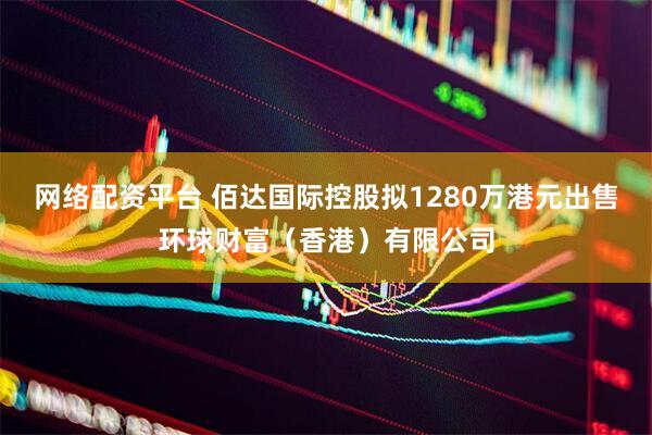 网络配资平台 佰达国际控股拟1280万港元出售环球财富（香港）有限公司
