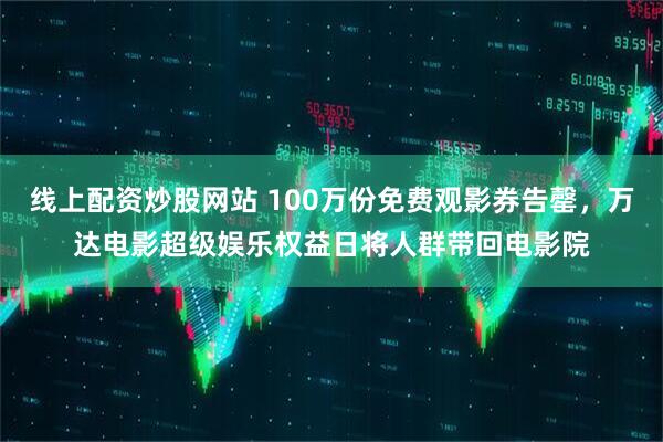 线上配资炒股网站 100万份免费观影券告罄，万达电影超级娱乐权益日将人群带回电影院