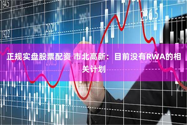 正规实盘股票配资 市北高新：目前没有RWA的相关计划