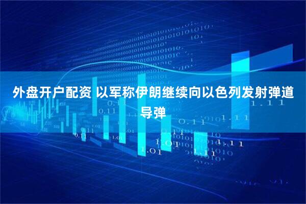 外盘开户配资 以军称伊朗继续向以色列发射弹道导弹