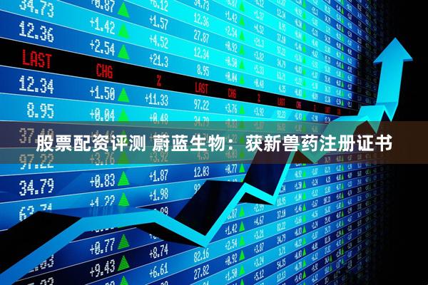 股票配资评测 蔚蓝生物：获新兽药注册证书