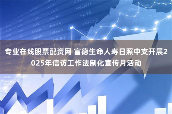 专业在线股票配资网 富德生命人寿日照中支开展2025年信访工作法制化宣传月活动