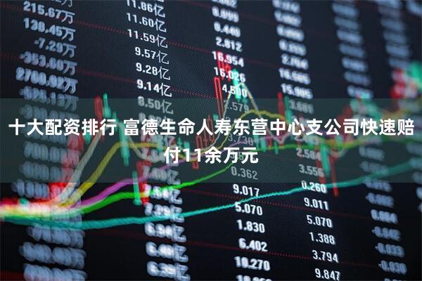 十大配资排行 富德生命人寿东营中心支公司快速赔付11余万元