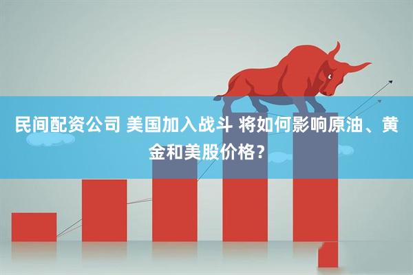 民间配资公司 美国加入战斗 将如何影响原油、黄金和美股价格？