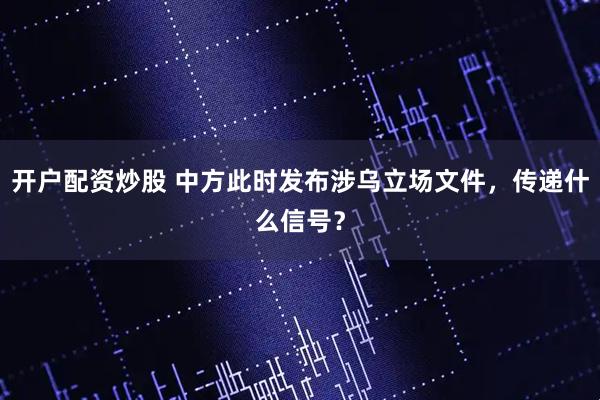 开户配资炒股 中方此时发布涉乌立场文件，传递什么信号？