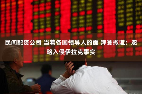 民间配资公司 当着各国领导人的面 拜登撒谎：忽略入侵伊拉克事实