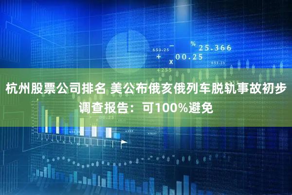 杭州股票公司排名 美公布俄亥俄列车脱轨事故初步调查报告：可100%避免