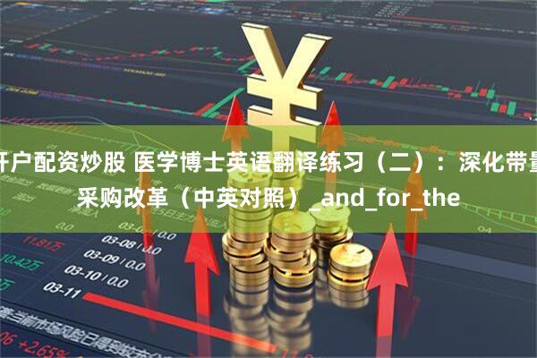 开户配资炒股 医学博士英语翻译练习（二）：深化带量采购改革（中英对照）_and_for_the