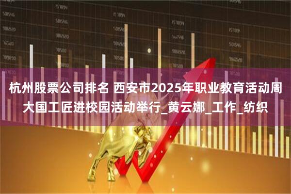 杭州股票公司排名 西安市2025年职业教育活动周大国工匠进校园活动举行_黄云娜_工作_纺织