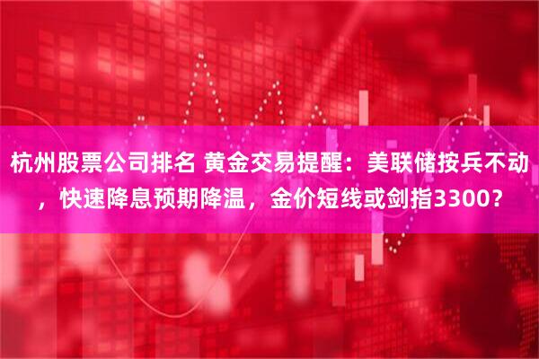 杭州股票公司排名 黄金交易提醒：美联储按兵不动，快速降息预期降温，金价短线或剑指3300？