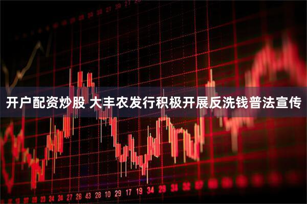 开户配资炒股 大丰农发行积极开展反洗钱普法宣传