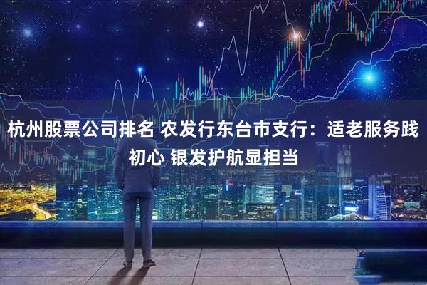 杭州股票公司排名 农发行东台市支行：适老服务践初心 银发护航显担当