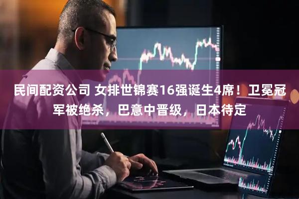 民间配资公司 女排世锦赛16强诞生4席！卫冕冠军被绝杀，巴意中晋级，日本待定