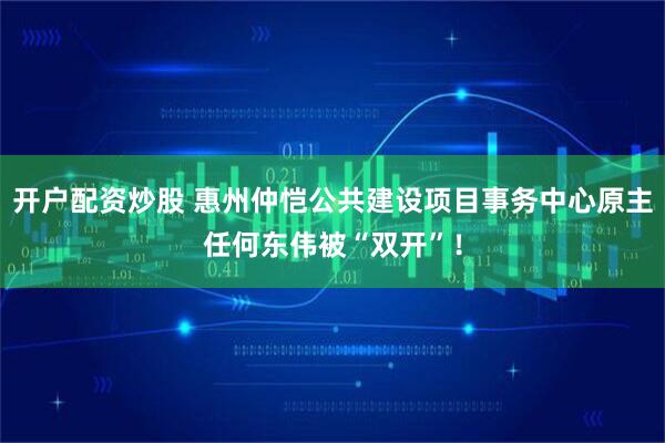 开户配资炒股 惠州仲恺公共建设项目事务中心原主任何东伟被“双开”！