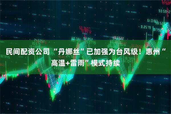 民间配资公司 “丹娜丝”已加强为台风级！惠州“高温+雷雨”模式持续