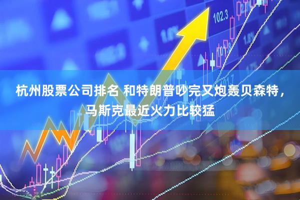 杭州股票公司排名 和特朗普吵完又炮轰贝森特，马斯克最近火力比较猛