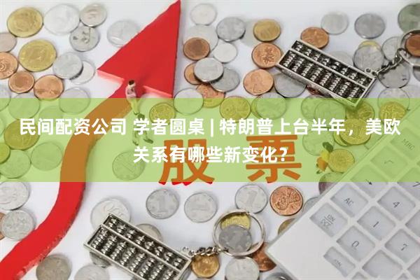 民间配资公司 学者圆桌 | 特朗普上台半年，美欧关系有哪些新变化？