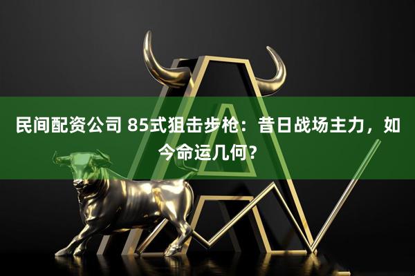 民间配资公司 85式狙击步枪：昔日战场主力，如今命运几何？