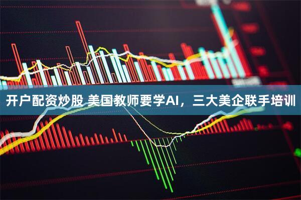 开户配资炒股 美国教师要学AI，三大美企联手培训