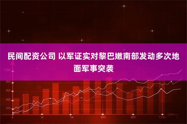民间配资公司 以军证实对黎巴嫩南部发动多次地面军事突袭