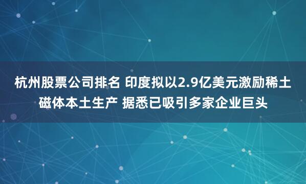 杭州股票公司排名 印度拟以2.9亿美元激励稀土磁体本土生产 据悉已吸引多家企业巨头