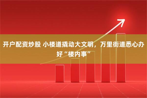 开户配资炒股 小楼道撬动大文明，万里街道悉心办好“楼内事”