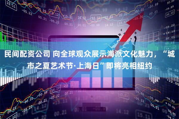 民间配资公司 向全球观众展示海派文化魅力，“城市之夏艺术节·上海日”即将亮相纽约