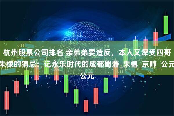 杭州股票公司排名 亲弟弟要造反，本人又深受四哥朱棣的猜忌：记永乐时代的成都蜀藩_朱椿_京师_公元
