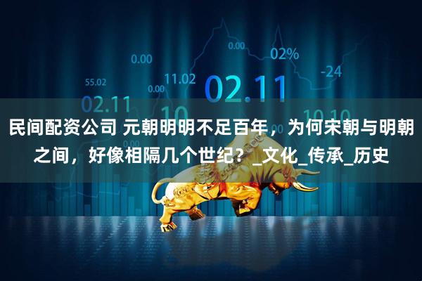 民间配资公司 元朝明明不足百年，为何宋朝与明朝之间，好像相隔几个世纪？_文化_传承_历史