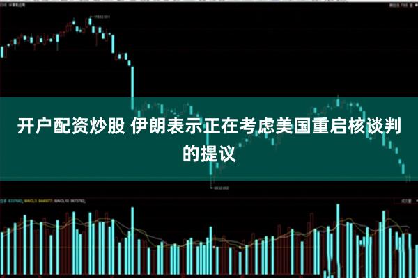 开户配资炒股 伊朗表示正在考虑美国重启核谈判的提议