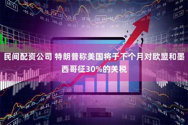 民间配资公司 特朗普称美国将于下个月对欧盟和墨西哥征30%的关税