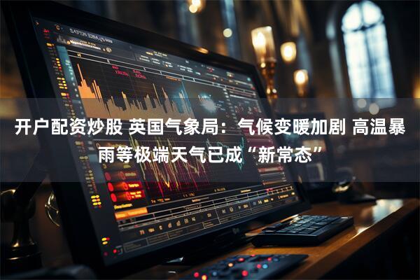 开户配资炒股 英国气象局：气候变暖加剧 高温暴雨等极端天气已成“新常态”