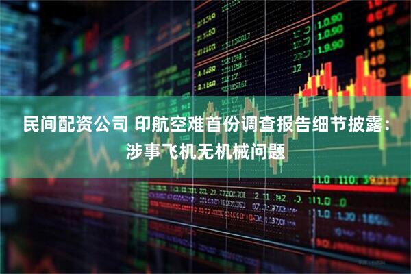 民间配资公司 印航空难首份调查报告细节披露：涉事飞机无机械问题