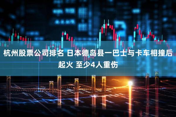 杭州股票公司排名 日本德岛县一巴士与卡车相撞后起火 至少4人重伤