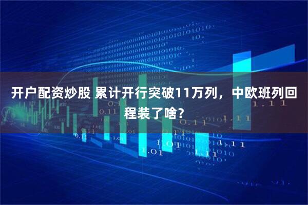 开户配资炒股 累计开行突破11万列，中欧班列回程装了啥？