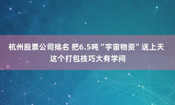 杭州股票公司排名 把6.5吨“宇宙物资”送上天 这个打包技巧大有学问