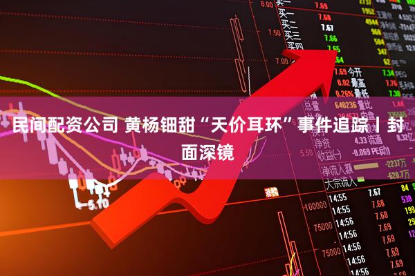民间配资公司 黄杨钿甜“天价耳环”事件追踪丨封面深镜