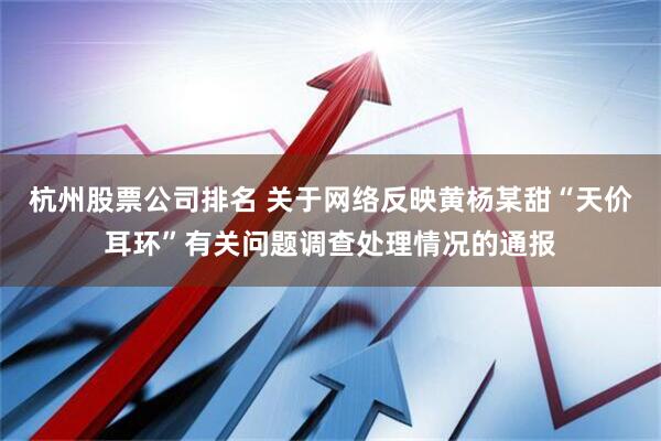 杭州股票公司排名 关于网络反映黄杨某甜“天价耳环”有关问题调查处理情况的通报