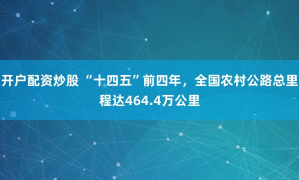开户配资炒股 “十四五”前四年，全国农村公路总里程达464.4万公里
