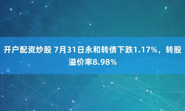 开户配资炒股 7月31日永和转债下跌1.17%，转股溢价率8.98%