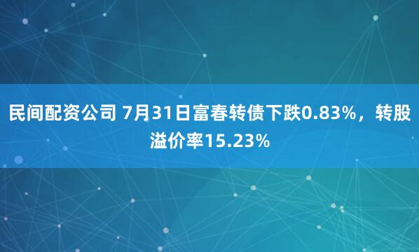 民间配资公司 7月31日富春转债下跌0.83%，转股溢价率15.23%